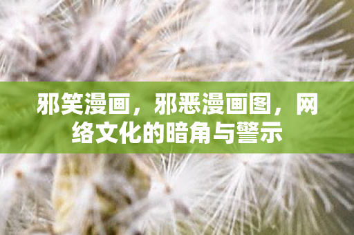 邪笑漫画，邪恶漫画图，网络文化的暗角与警示