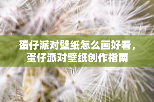 蛋仔派对壁纸怎么画好看，蛋仔派对壁纸创作指南