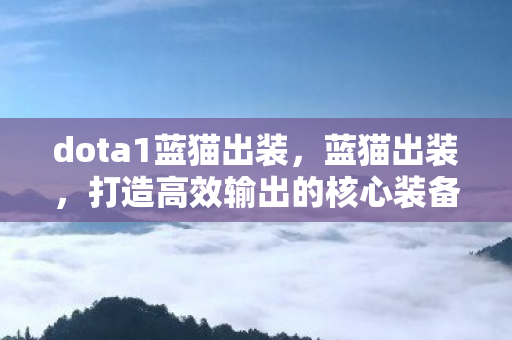 dota1蓝猫出装，蓝猫出装，打造高效输出的核心装备选择