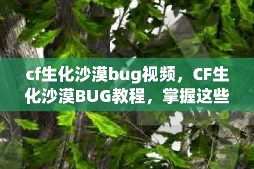cf生化沙漠bug视频，CF生化沙漠BUG教程，掌握这些技巧，助你轻松穿越沙漠！