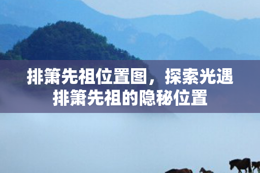 排箫先祖位置图，探索光遇排箫先祖的隐秘位置