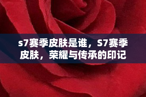 s7赛季皮肤是谁，S7赛季皮肤，荣耀与传承的印记