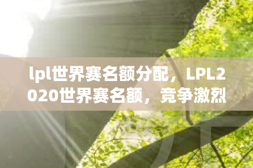 lpl世界赛名额分配，LPL2020世界赛名额，竞争激烈，强者恒强