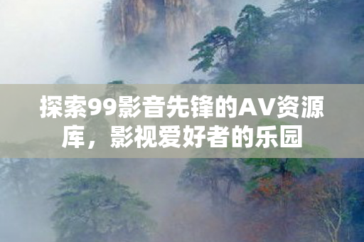 探索99影音先锋的AV资源库,影视爱好者的乐园 探索99影音先锋的AV资源库,影视爱好者的乐园