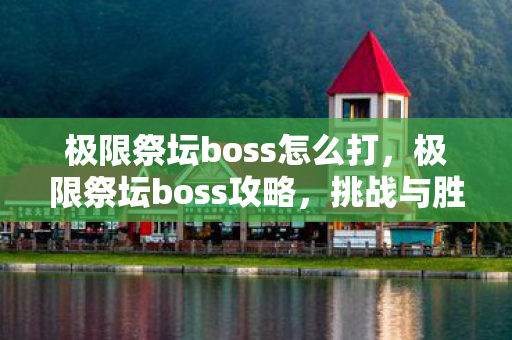 极限祭坛boss怎么打，极限祭坛boss攻略，挑战与胜利的秘诀