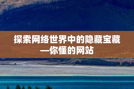 探索网络世界中的隐藏宝藏—你懂的网站 探索网络世界中的隐藏宝藏—你懂的网站