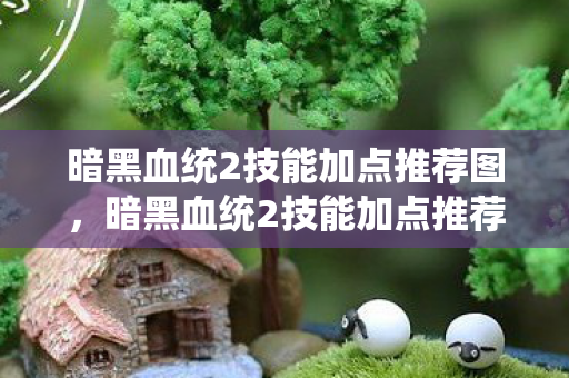 暗黑血统2技能加点推荐图，暗黑血统2技能加点推荐