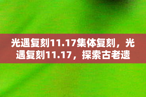 光遇复刻11.17集体复刻，光遇复刻11.17，探索古老遗迹的神秘之旅