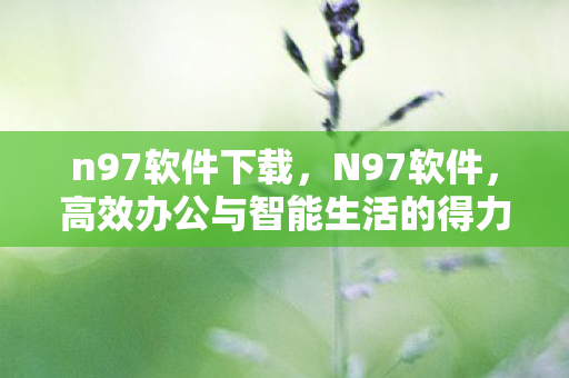 n97软件下载，N97软件，高效办公与智能生活的得力助手