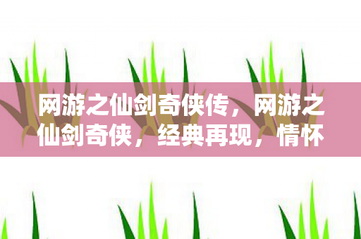 网游之仙剑奇侠传，网游之仙剑奇侠，经典再现，情怀与创新的交响曲