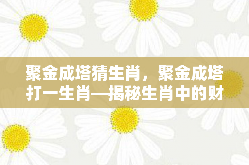 聚金成塔猜生肖，聚金成塔打一生肖—揭秘生肖中的财富象征