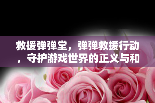救援弹弹堂，弹弹救援行动，守护游戏世界的正义与和平