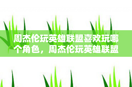 周杰伦玩英雄联盟喜欢玩哪个角色，周杰伦玩英雄联盟，音乐与游戏的跨界碰撞