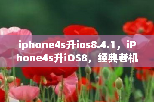 iphone4s升ios8.4.1，iPhone4s升iOS8，经典老机的时代跨越