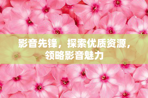 影音先锋，探索优质资源，领略影音魅力