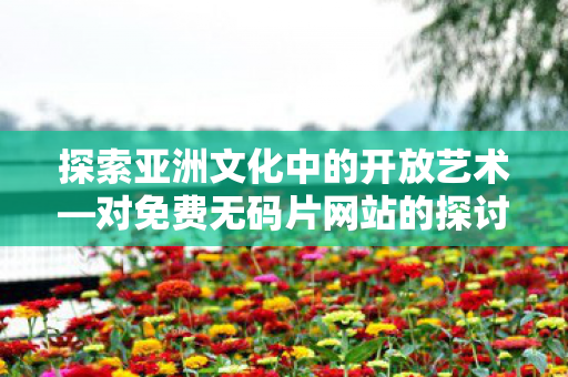 探索亚洲文化中的开放艺术—对免费无码片网站的探讨