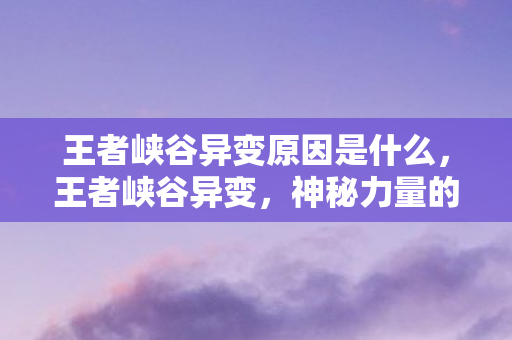 王者峡谷异变原因是什么，王者峡谷异变，神秘力量的觉醒
