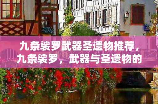 九条裟罗武器圣遗物推荐，九条裟罗，武器与圣遗物的选择策略