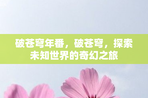 破苍穹年番，破苍穹，探索未知世界的奇幻之旅