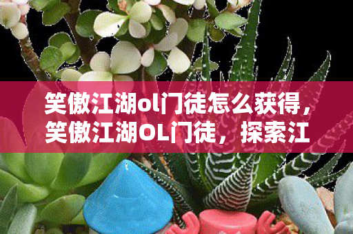 笑傲江湖ol门徒怎么获得，笑傲江湖OL门徒，探索江湖，共赴侠义之旅