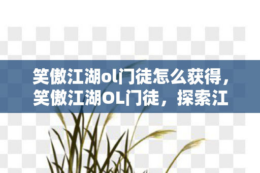 笑傲江湖ol门徒怎么获得，笑傲江湖OL门徒，探索江湖，共赴荣耀