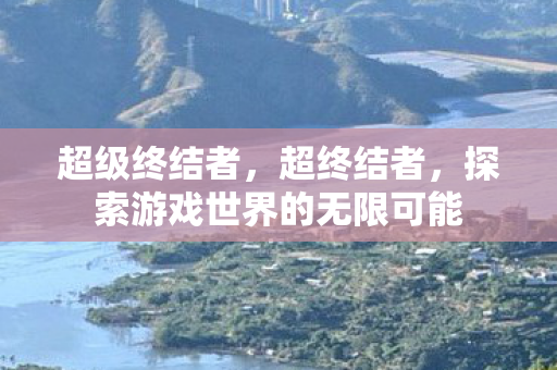 超级终结者，超终结者，探索游戏世界的无限可能