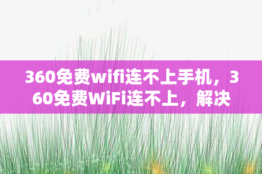 360免费wifi连不上手机，360免费WiFi连不上，解决连接问题的实用指南