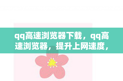 qq高速浏览器下载，qq高速浏览器，提升上网速度，打造极速浏览体验