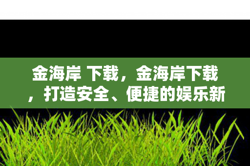 金海岸 下载，金海岸下载，打造安全、便捷的娱乐新体验
