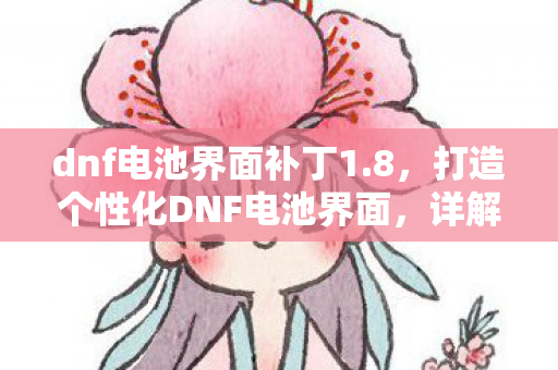 dnf电池界面补丁1.8，打造个性化DNF电池界面，详解电池界面补丁的使用与效果