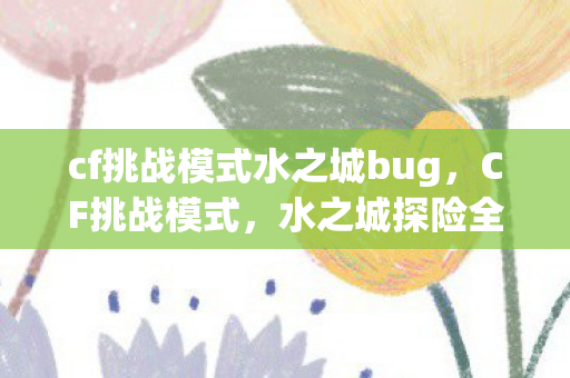 cf挑战模式水之城bug，CF挑战模式，水之城探险全解析
