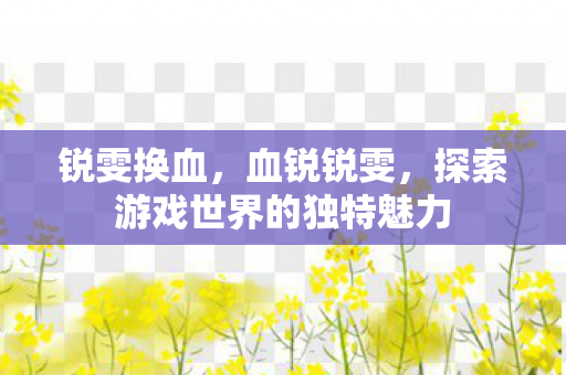 锐雯换血，血锐锐雯，探索游戏世界的独特魅力