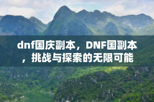 dnf国庆副本，DNF国副本，挑战与探索的无限可能