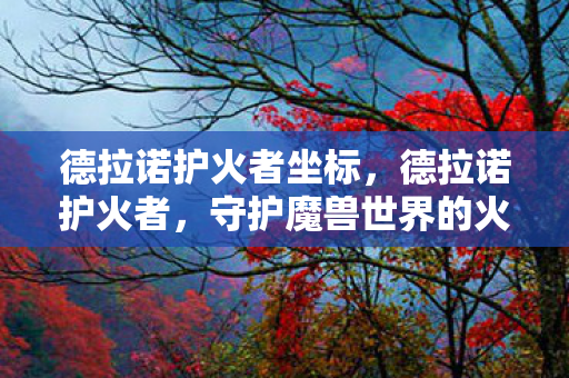 德拉诺护火者坐标，德拉诺护火者，守护魔兽世界的火种