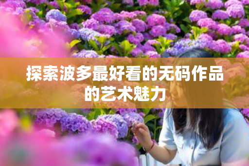 探索波多最好看的无码作品的艺术魅力