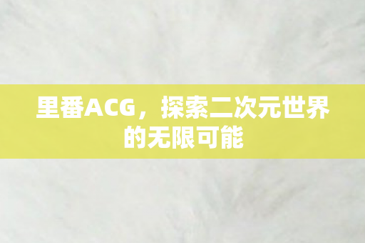 里番ACG，探索二次元世界的无限可能