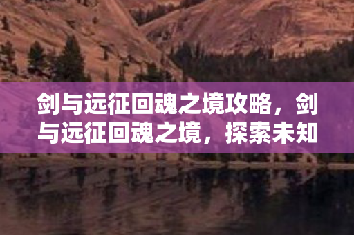 剑与远征回魂之境攻略，剑与远征回魂之境，探索未知世界的奇幻冒险