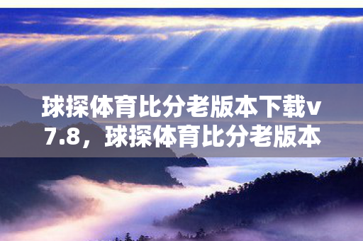 球探体育比分老版本下载v7.8，球探体育比分老版本，经典回忆与情怀的延续