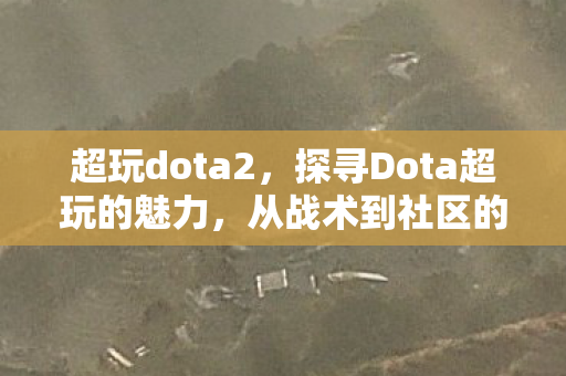 超玩dota2，探寻Dota超玩的魅力，从战术到社区的深度剖析
