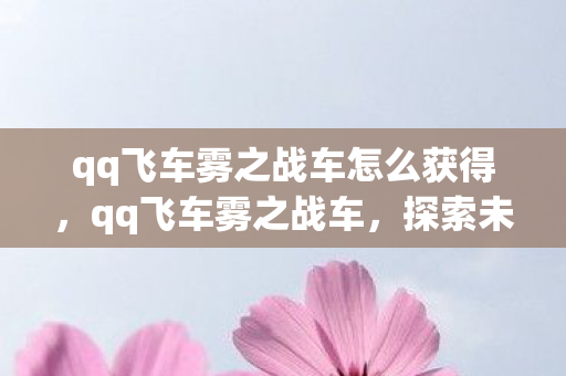 qq飞车雾之战车怎么获得，qq飞车雾之战车，探索未知，挑战极限
