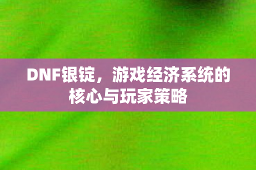 DNF银锭，游戏经济系统的核心与玩家策略