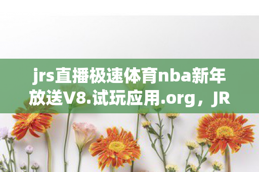 jrs直播极速体育nba新年放送V8.试玩应用.org，JRS直播，极速体育的观赛新选择