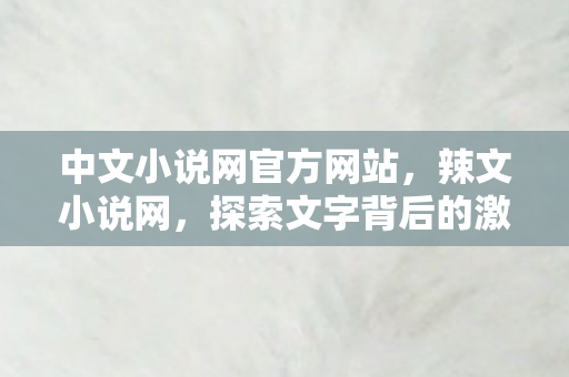 中文小说网官方网站，辣文小说网，探索文字背后的激情与梦想