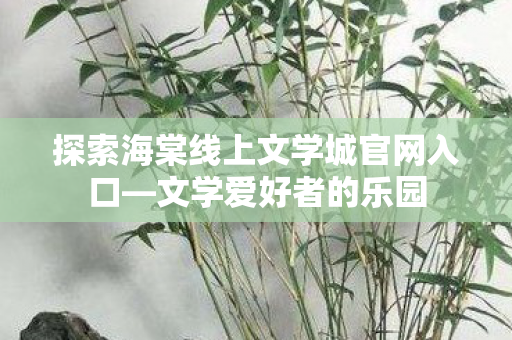 探索海棠线上文学城官网入口—文学爱好者的乐园