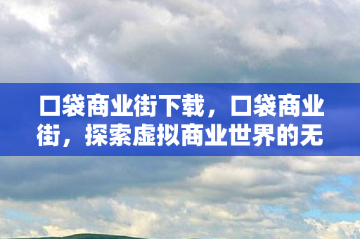 口袋商业街下载，口袋商业街，探索虚拟商业世界的无限可能