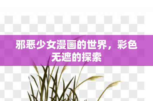 邪恶少女漫画的世界，彩色无遮的探索