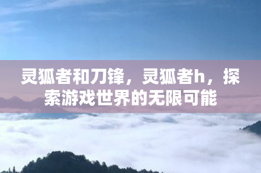灵狐者和刀锋，灵狐者h，探索游戏世界的无限可能