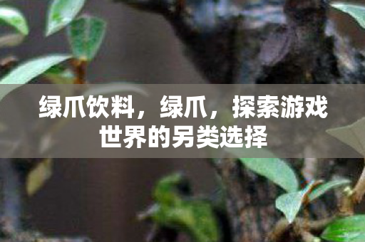 绿爪饮料，绿爪，探索游戏世界的另类选择