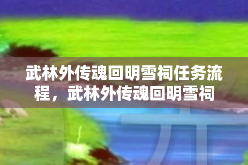 武林外传魂回明雪祠任务流程，武林外传魂回明雪祠