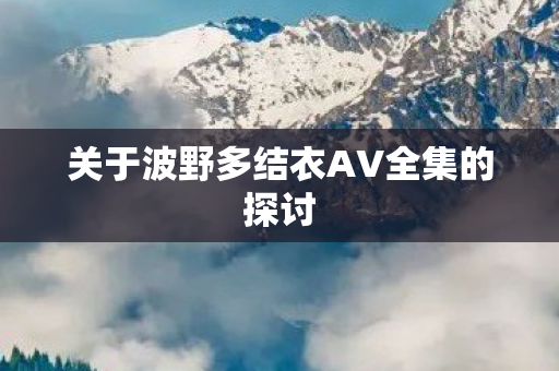 关于波野多结衣AV全集的探讨